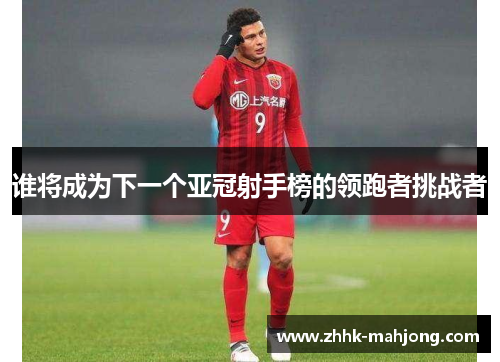 谁将成为下一个亚冠射手榜的领跑者挑战者