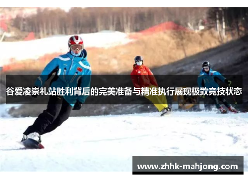 谷爱凌崇礼站胜利背后的完美准备与精准执行展现极致竞技状态 谷爱凌崇礼站胜利背后的完美准备与精准执行展现极致竞技状态