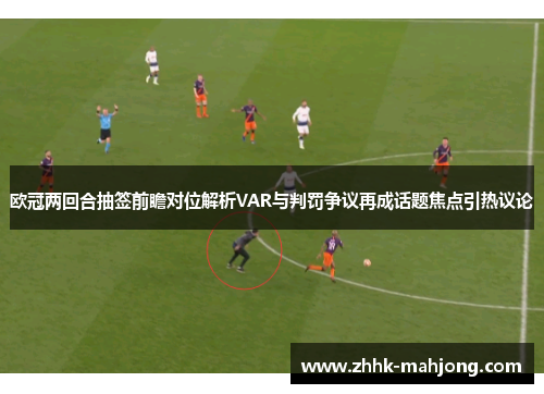 欧冠两回合抽签前瞻对位解析VAR与判罚争议再成话题焦点引热议论