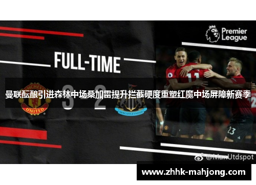 曼联酝酿引进森林中场桑加雷提升拦截硬度重塑红魔中场屏障新赛季