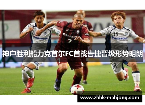 神户胜利船力克首尔FC首战告捷晋级形势明朗 神户胜利船力克首尔FC首战告捷晋级形势明朗
