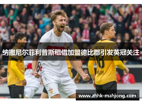 纳撒尼尔菲利普斯租借加盟德比郡引发英冠关注 纳撒尼尔菲利普斯租借加盟德比郡引发英冠关注